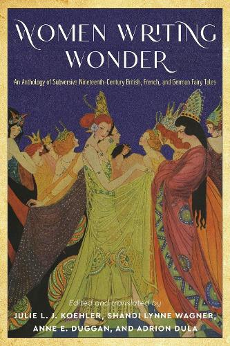 Women Writing Wonder: An Anthology of Subversive Nineteenth-Century British, French, and German Fairy Tales.