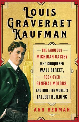 Louis Graveraet Kaufman: The Fabulous Michigan Gatsby Who Conquered Wall Street, Took Over General Motors, and Built the World's Tallest Building.