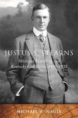 Justus S. Stearns: Michigan Pine King and Kentucky Coal Baron, 1845-1933.