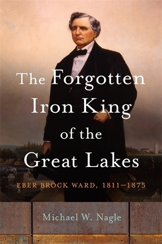 The Forgotten Iron King of the Great Lakes: Eber Brock Ward, 1811-1875.
