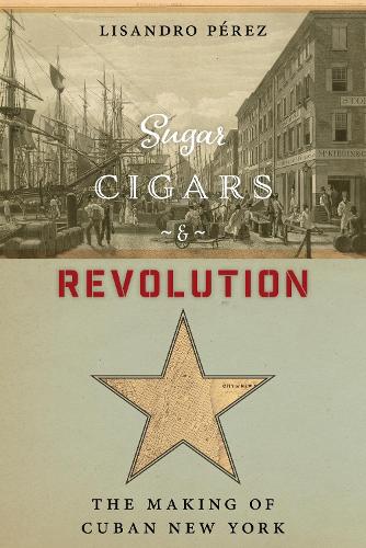 Sugar, Cigars, and Revolution: The Making of Cuban New York.