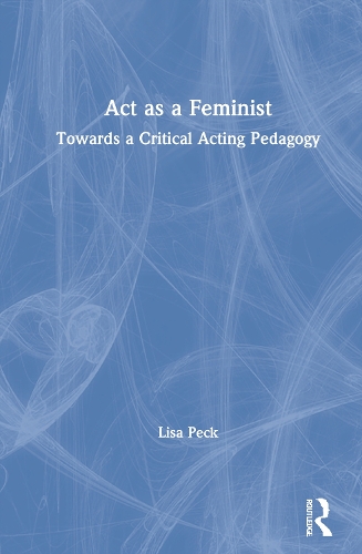 Act as a Feminist: Towards a Critical Acting Pedagogy.