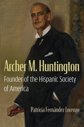 Archer M. Huntington: Founder of the Hispanic Society of America.