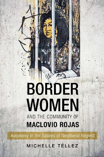 Border Women and the Community of Maclovio Rojas: Autonomy in the Spaces of Neoliberal Neglect.