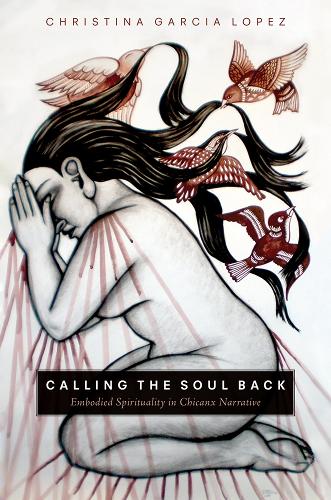 Calling the Soul Back: Embodied Spirituality in Chicanx Narrative.