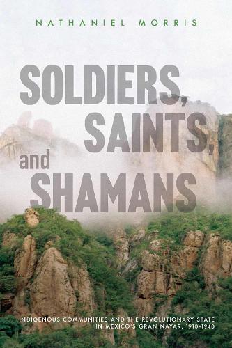 Soldiers, Saints, and Shamans: Indigenous Communities and the Revolutionary State in Mexico's Gran Nayar, 1910-1940.
