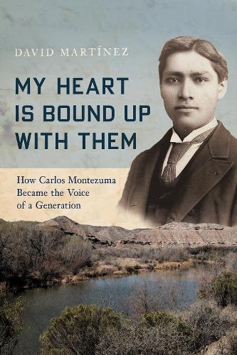My Heart Is Bound Up with Them: How Carlos Montezuma Became the Voice of a Generation.