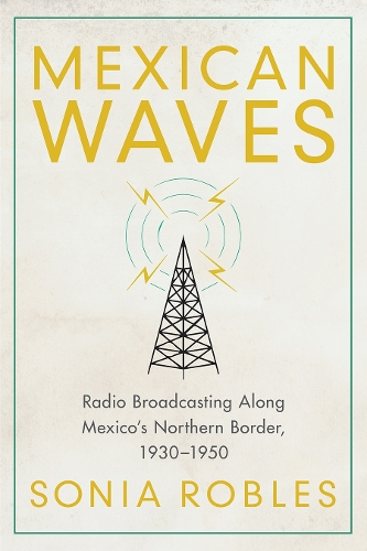 Mexican Waves: Radio Broadcasting Along Mexico's Northern Border, 1930-1950.