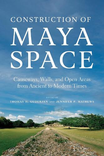 Construction of Maya Space: Causeways, Walls, and Open Areas from Ancient to Modern Times.