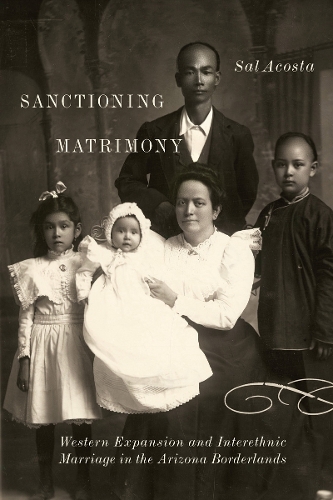 Sanctioning Matrimony: Western Expansion and Interethnic Marriage in the Arizona Borderlands.
