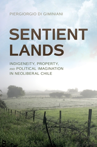 Sentient Lands: Indigeneity, Property, and Political Imagination in Neoliberal Chile.