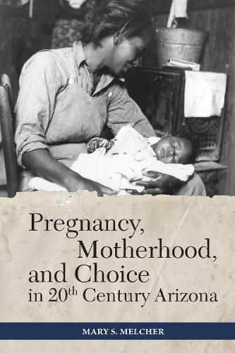 Pregnancy, Motherhood, and Choice in Twentieth-Century Arizona.