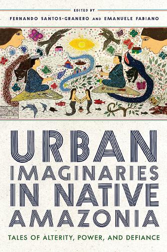 Urban Imaginaries in Native Amazonia: Tales of Alterity, Power, and Defiance.
