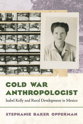 Cold War Anthropologist: Isabel Kelly and Rural Development in Mexico.