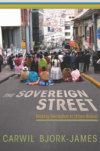 The Sovereign Street: Making Revolution in Urban Bolivia.