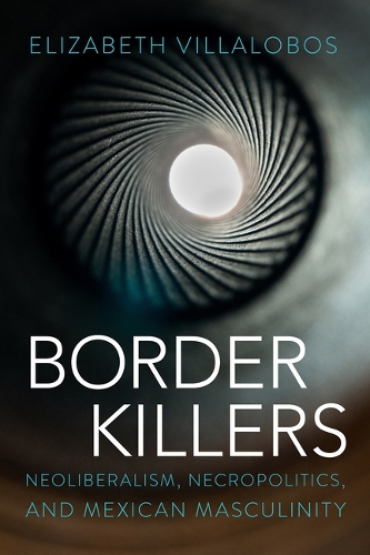 Border Killers: Neoliberalism, Necropolitics, and Mexican Masculinity.
