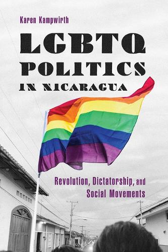 LGBTQ Politics in Nicaragua: Revolution, Dictatorship, and Social Movements.