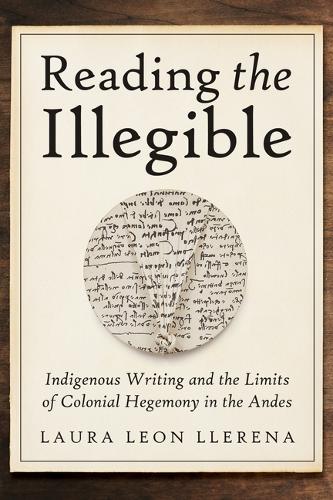 Reading the Illegible: Indigenous Writing and the Limits of Colonial Hegemony in the Andes.