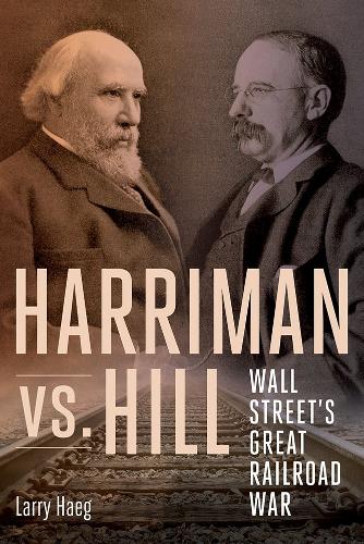 Harriman Vs. Hill: Wall Street's Great Railroad War.