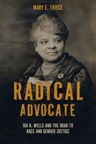 Radical Advocate: Ida B. Wells and the Road to Race and Gender Justice.