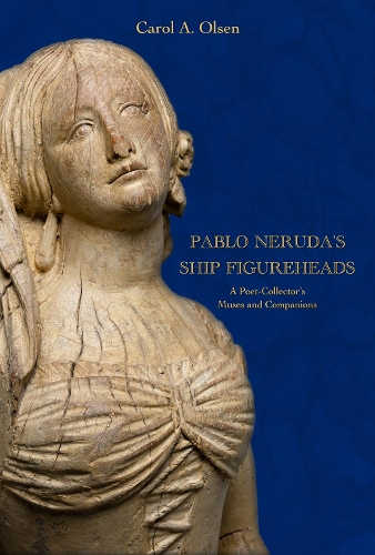 Pablo Neruda's Ship Figureheads: A Poet-Collector's Muses and Companions.