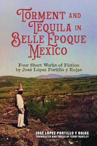 Torment and Tequila in Belle Epoque Mexico: Four Short Works of Fiction by Jose Lopez Portillo Y Rojas.