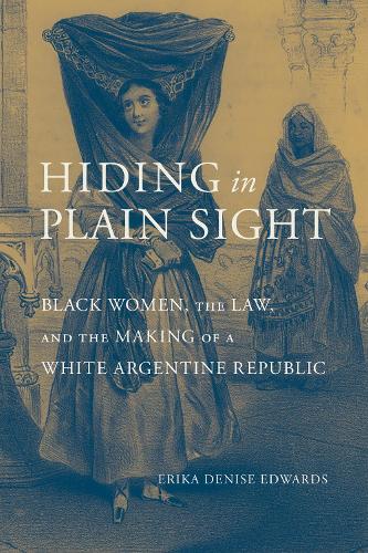 Hiding in Plain Sight: Black Women, the Law, and the Making of a White Argentine Republic.