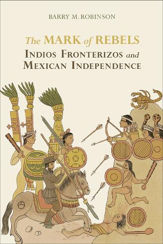 The Mark of Rebels: Indios Fronterizos and Mexican Independence.