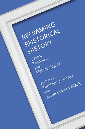 Reframing Rhetorical History: Cases, Theories, and Methodologies.