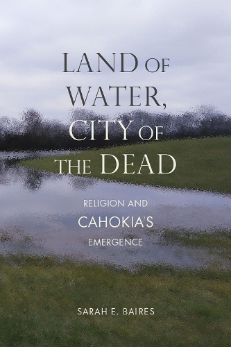 Land of Water, City of the Dead: Religion and Cahokia's Emergence.