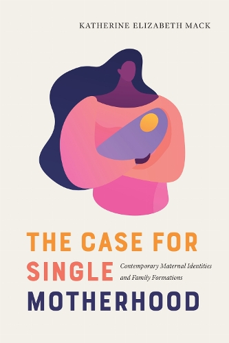 The Case for Single Motherhood: Contemporary Maternal Identities and Family Formations.