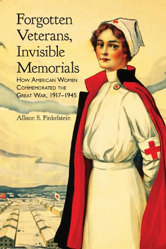 Forgotten Veterans, Invisible Memorials: How American Women Commemorated the Great War, 1917-1945.