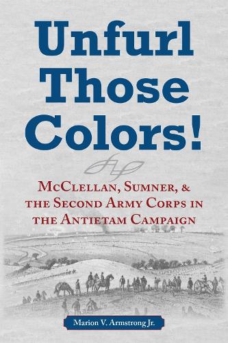 Unfurl Those Colors!: McClellan, Sumner, and the Second Army Corps in the Antietam Campaign.