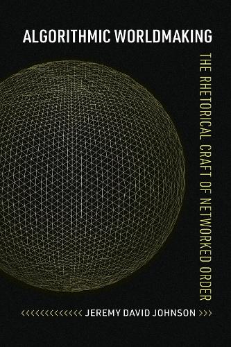 Algorithmic Worldmaking: The Rhetorical Craft of Networked Order.