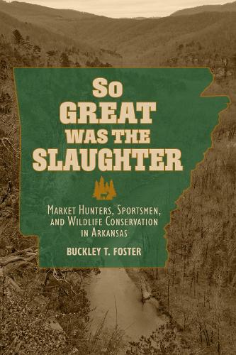 So Great Was the Slaughter: Market Hunters, Sportsmen, and Wildlife Conservation in Arkansas.