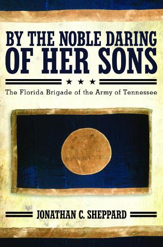 By the Noble Daring of Her Sons: The Florida Brigade of the Army of Tennessee.