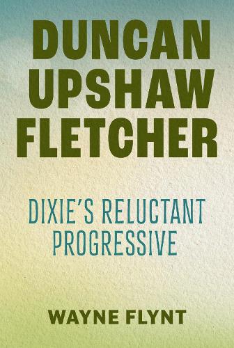 Duncan Upshaw Fletcher: Dixie's Reluctant Progressive.