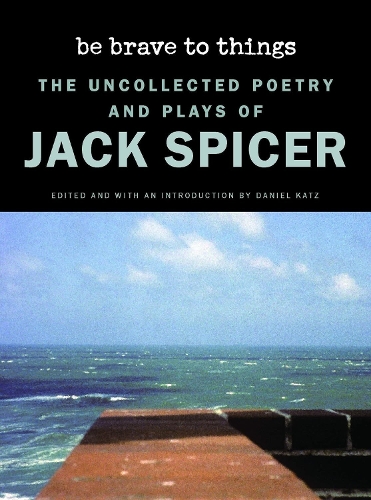 Be Brave to Things: The Uncollected Poetry and Plays of Jack Spicer.