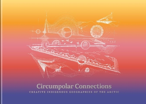 Circumpolar Connections: Creative Indigenous Geographies of the Arctic.