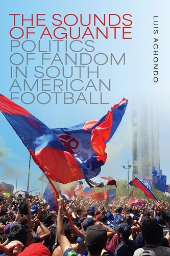 The Sounds of Aguante: Politics of Fandom in South American Football.