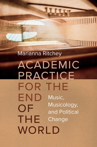 Academic Practice for the End of the World: Music, Musicology, and Political Change.