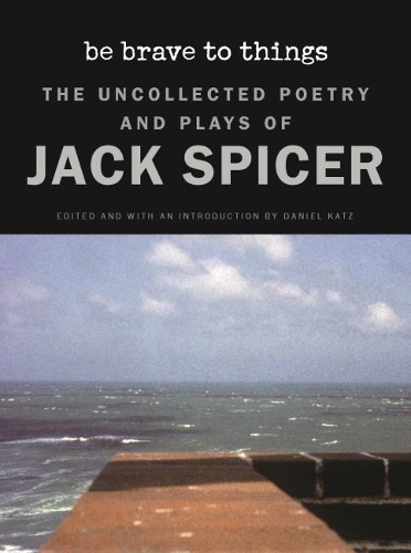 Be Brave to Things: The Uncollectd Poetry and Plays of Jack Spicer.