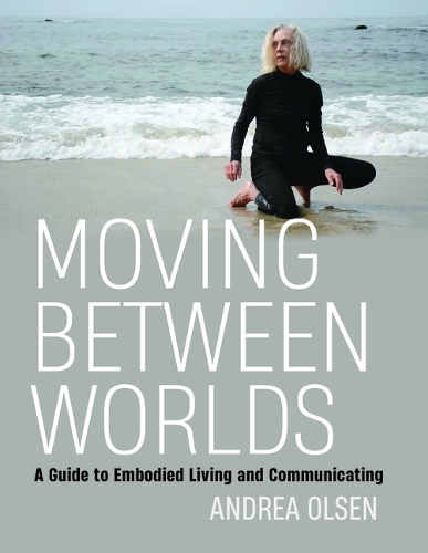 Moving Between Worlds: A Guide to Embodied Living and Communicating.