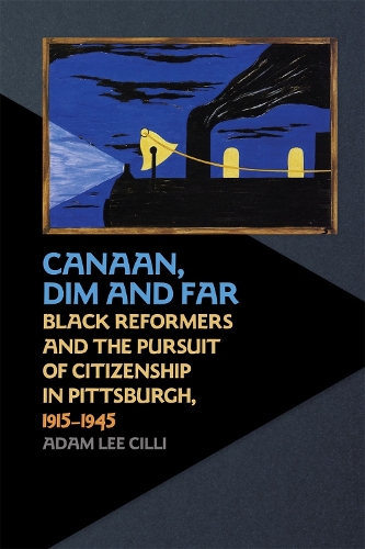 Canaan, Dim and Far: Black Reformers and the Pursuit of Citizenship in Pittsburgh, 1915-1945.