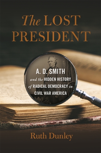 The Lost President: A. D. Smith and the Hidden History of Radical Democracy in Civil War America.