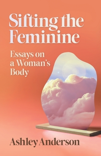 Sifting the Feminine: Essays on a Woman's Body.