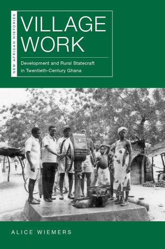 Village Work: Development and Rural Statecraft in Twentieth-Century Ghana.