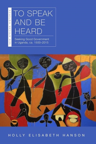 To Speak and Be Heard: Seeking Good Government in Uganda, Ca. 1500-2015.