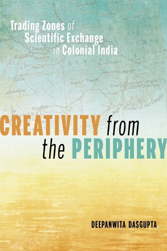 Creativity From The Periphery: Trading Zones of Scientific Exchange in Colonial India.