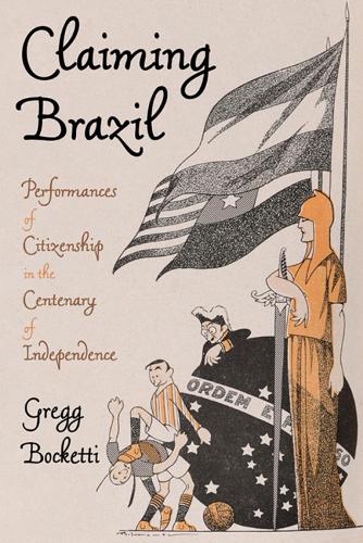 Claiming Brazil: Performances of Citizenship in the Centenary of Independence.